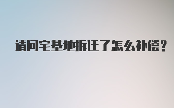 请问宅基地拆迁了怎么补偿？