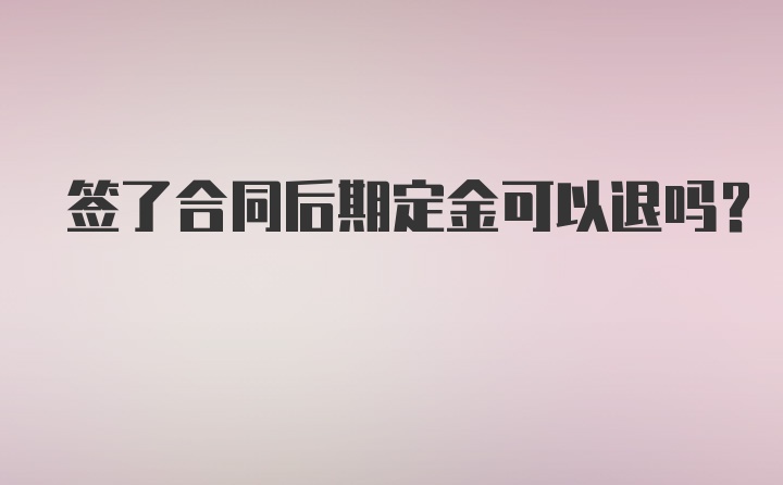 签了合同后期定金可以退吗？