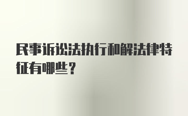 民事诉讼法执行和解法律特征有哪些？