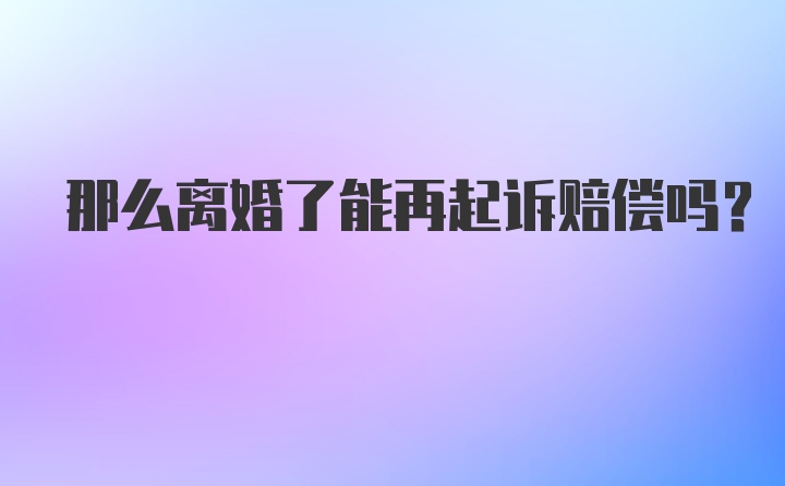 那么离婚了能再起诉赔偿吗？