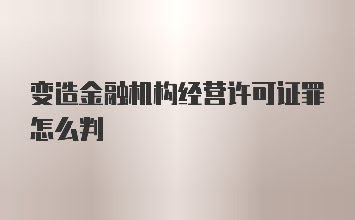 变造金融机构经营许可证罪怎么判