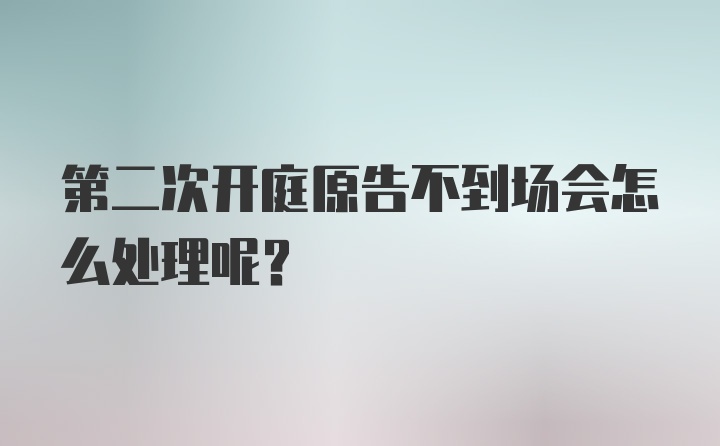 第二次开庭原告不到场会怎么处理呢？