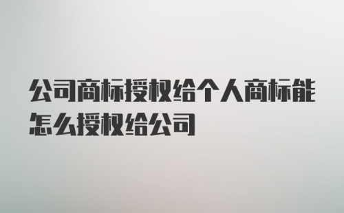 公司商标授权给个人商标能怎么授权给公司