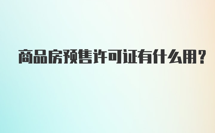 商品房预售许可证有什么用？