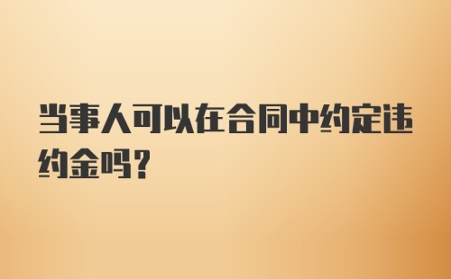 当事人可以在合同中约定违约金吗？