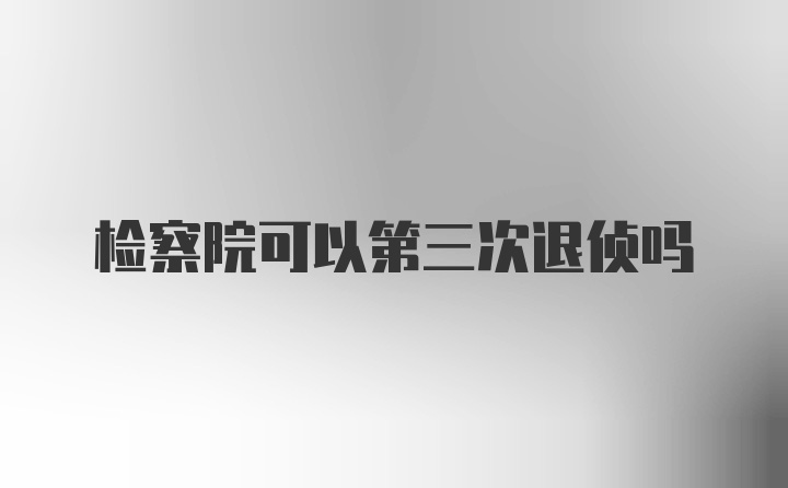 检察院可以第三次退侦吗