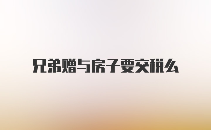 兄弟赠与房子要交税么