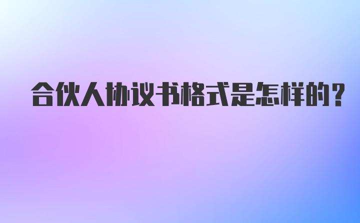 合伙人协议书格式是怎样的？