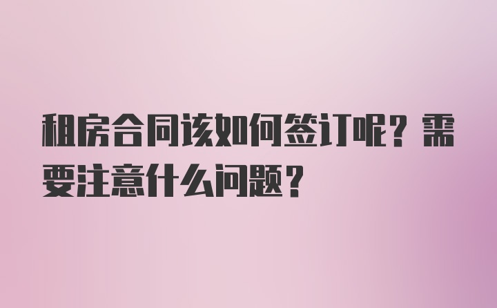 租房合同该如何签订呢？需要注意什么问题？