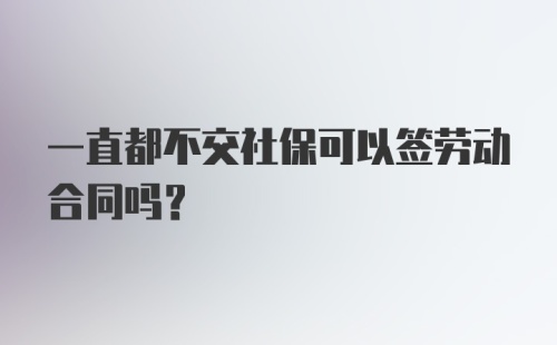 一直都不交社保可以签劳动合同吗？