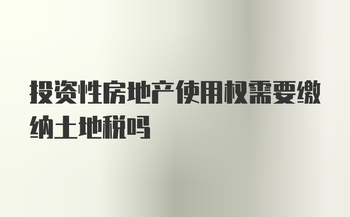 投资性房地产使用权需要缴纳土地税吗