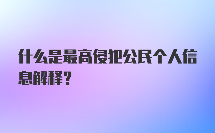 什么是最高侵犯公民个人信息解释？