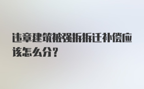 违章建筑被强拆拆迁补偿应该怎么分？