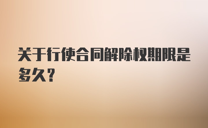 关于行使合同解除权期限是多久？