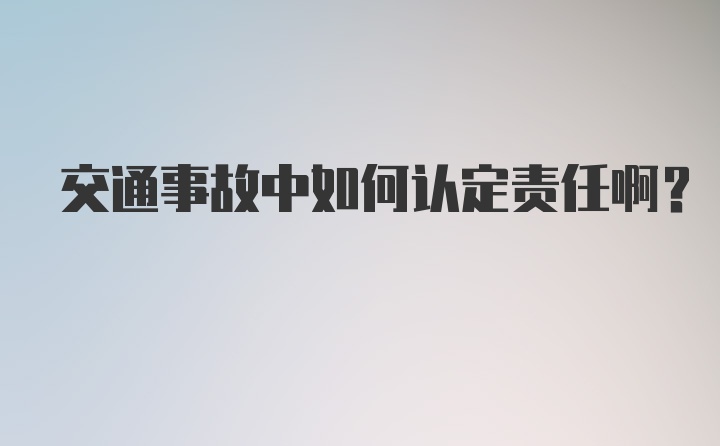 交通事故中如何认定责任啊？