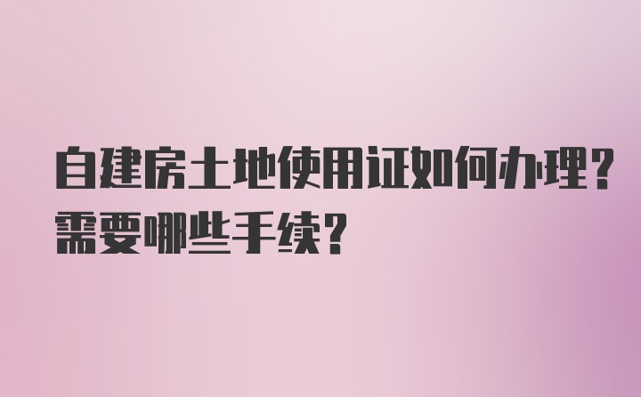 自建房土地使用证如何办理？需要哪些手续？