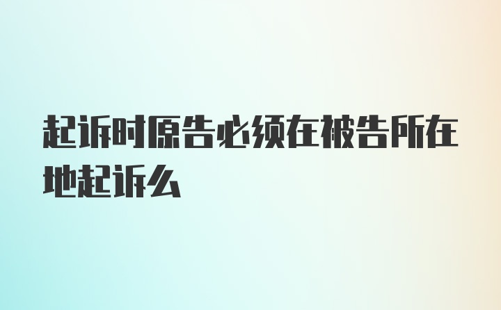 起诉时原告必须在被告所在地起诉么