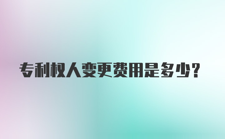 专利权人变更费用是多少？