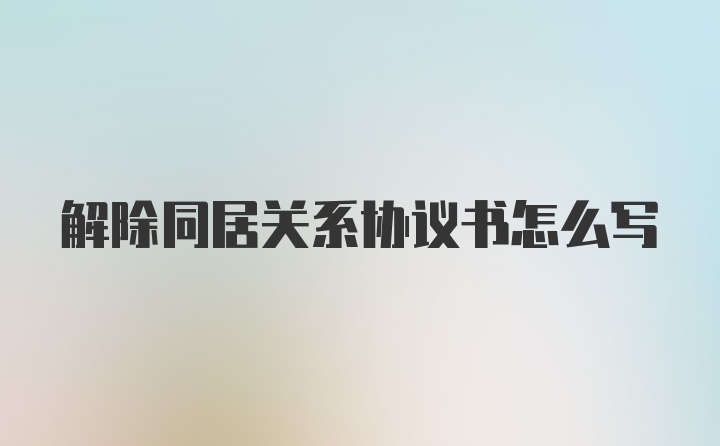 解除同居关系协议书怎么写