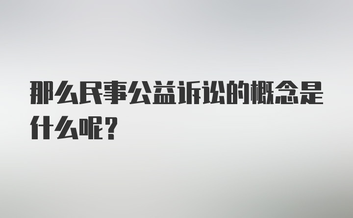 那么民事公益诉讼的概念是什么呢？