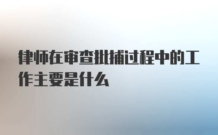 律师在审查批捕过程中的工作主要是什么