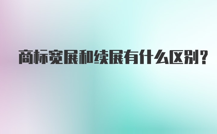 商标宽展和续展有什么区别？