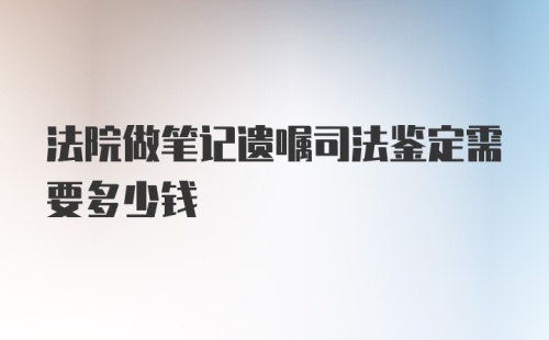 法院做笔记遗嘱司法鉴定需要多少钱