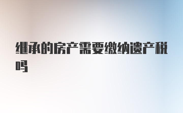 继承的房产需要缴纳遗产税吗