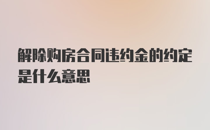 解除购房合同违约金的约定是什么意思