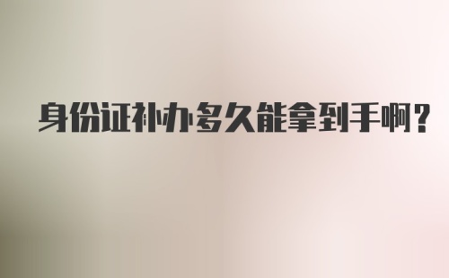 身份证补办多久能拿到手啊？