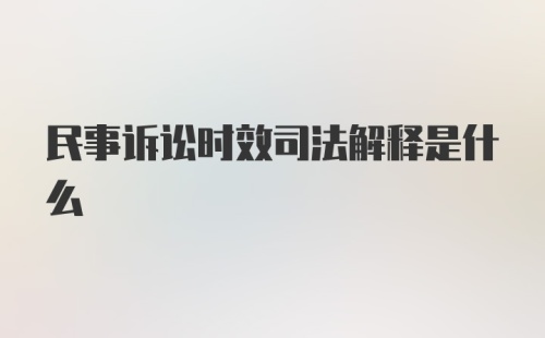 民事诉讼时效司法解释是什么