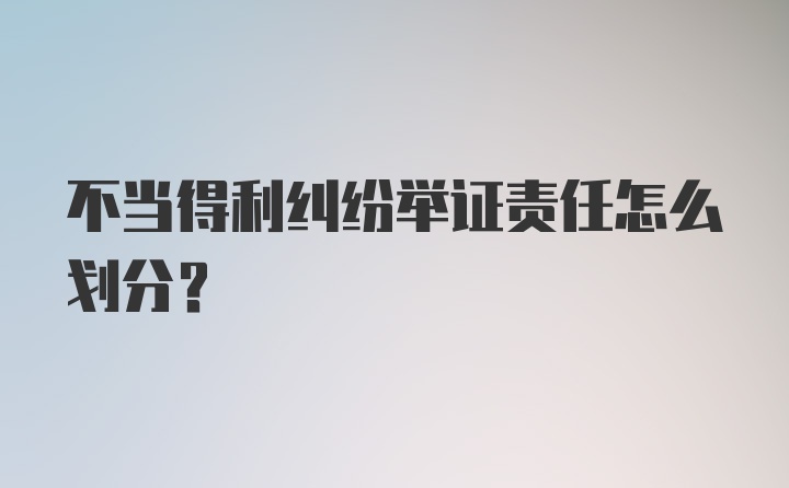 不当得利纠纷举证责任怎么划分？