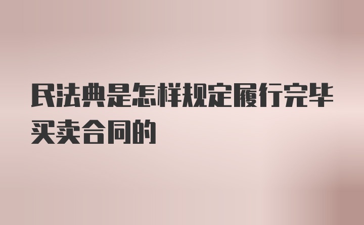 民法典是怎样规定履行完毕买卖合同的