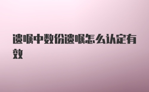 遗嘱中数份遗嘱怎么认定有效