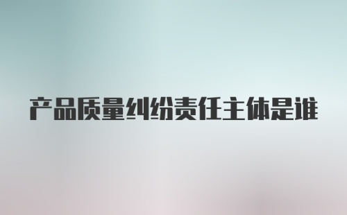 产品质量纠纷责任主体是谁