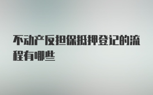 不动产反担保抵押登记的流程有哪些