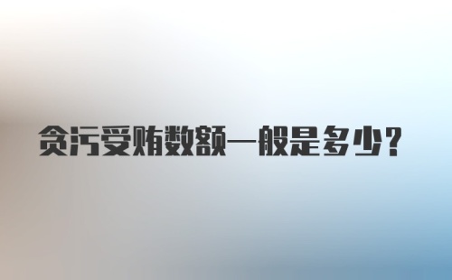 贪污受贿数额一般是多少？