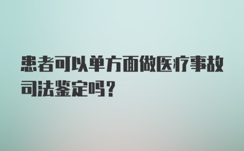 患者可以单方面做医疗事故司法鉴定吗？