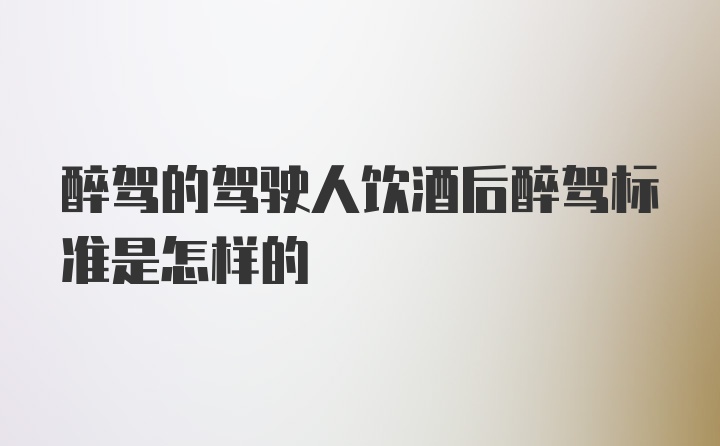 醉驾的驾驶人饮酒后醉驾标准是怎样的