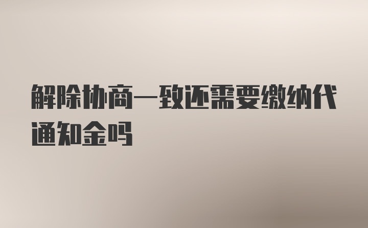 解除协商一致还需要缴纳代通知金吗