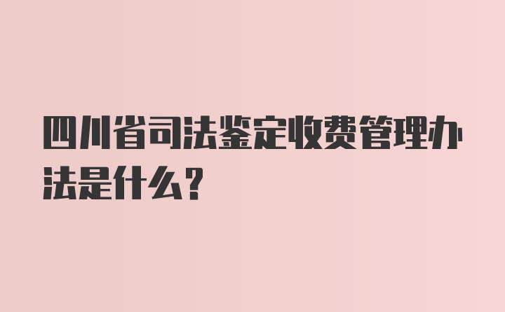 四川省司法鉴定收费管理办法是什么？