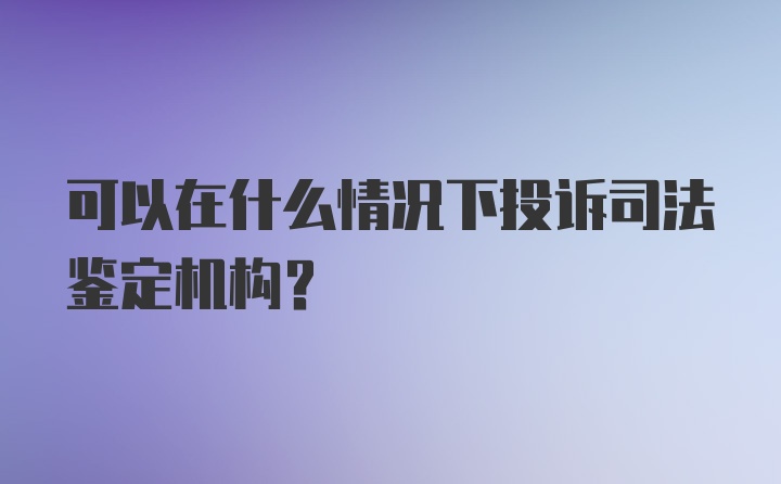 可以在什么情况下投诉司法鉴定机构？