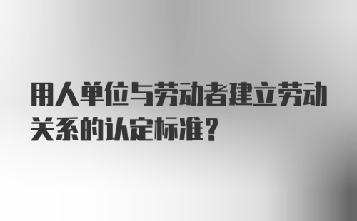 用人单位与劳动者建立劳动关系的认定标准？