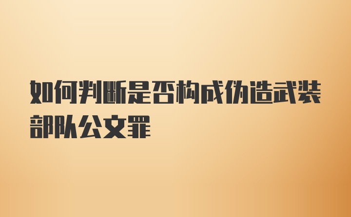 如何判断是否构成伪造武装部队公文罪