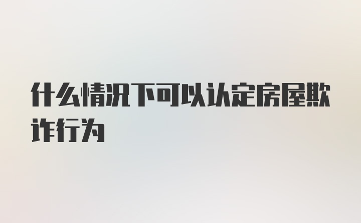 什么情况下可以认定房屋欺诈行为