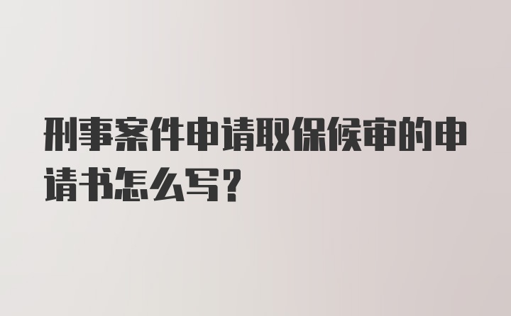 刑事案件申请取保候审的申请书怎么写？