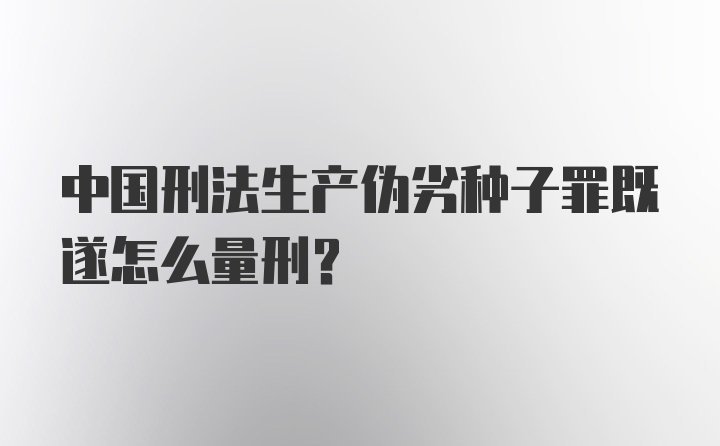 中国刑法生产伪劣种子罪既遂怎么量刑?