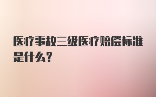 医疗事故三级医疗赔偿标准是什么?