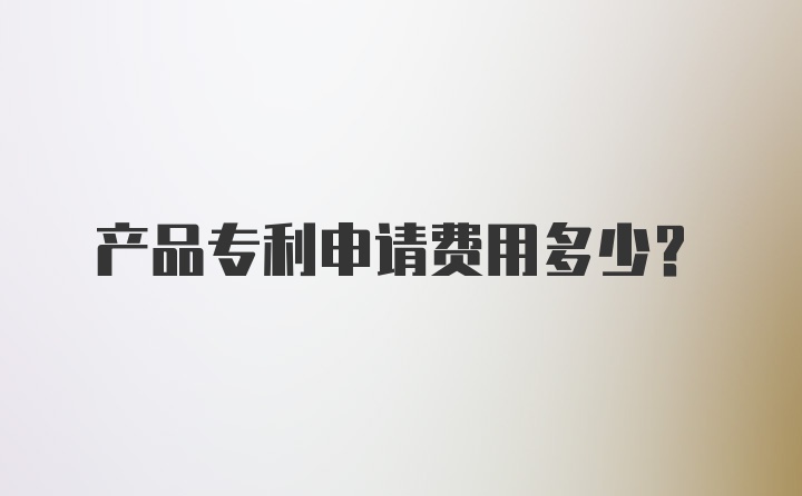 产品专利申请费用多少？