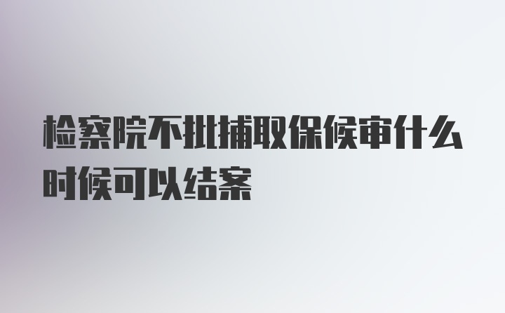 检察院不批捕取保候审什么时候可以结案